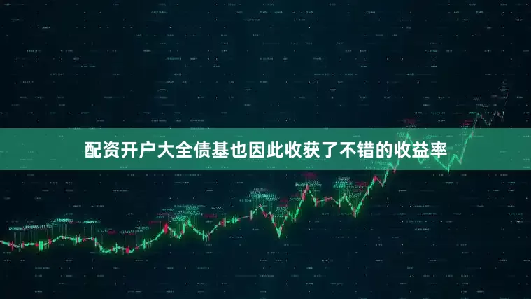 配资开户大全债基也因此收获了不错的收益率