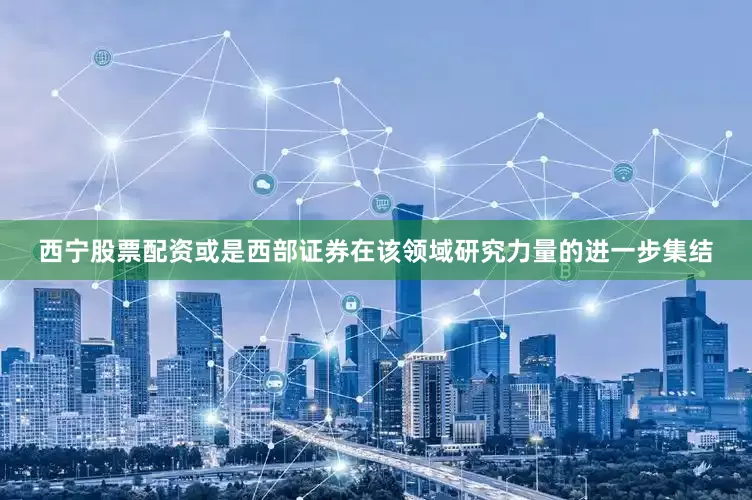 西宁股票配资或是西部证券在该领域研究力量的进一步集结