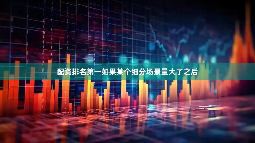配资排名第一如果某个细分场景量大了之后