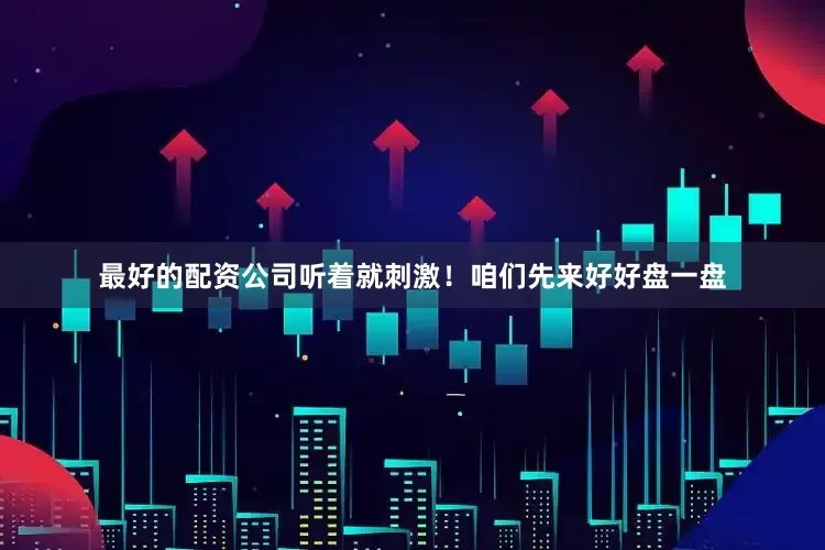 最好的配资公司听着就刺激！咱们先来好好盘一盘
