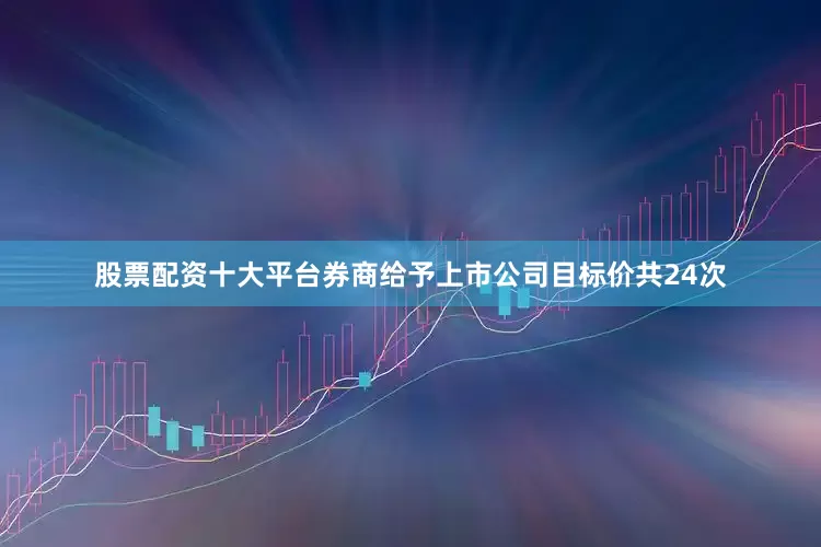 股票配资十大平台券商给予上市公司目标价共24次
