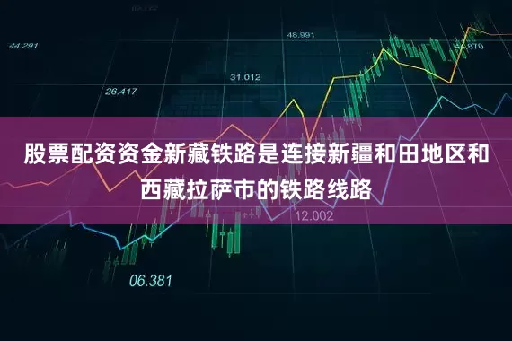 股票配资资金新藏铁路是连接新疆和田地区和西藏拉萨市的铁路线路