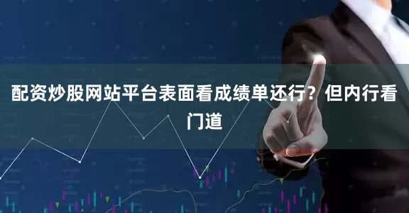 配资炒股网站平台表面看成绩单还行？但内行看门道