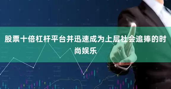 股票十倍杠杆平台并迅速成为上层社会追捧的时尚娱乐
