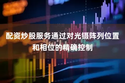 配资炒股服务通过对光镊阵列位置和相位的精确控制