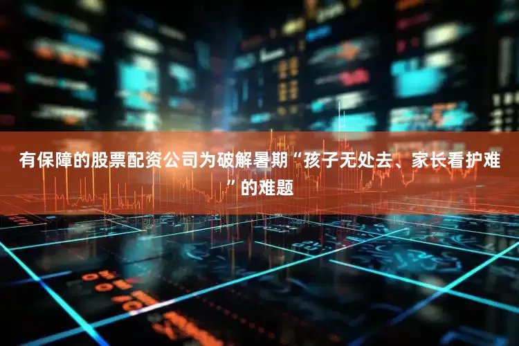 有保障的股票配资公司　　为破解暑期“孩子无处去、家长看护难”的难题