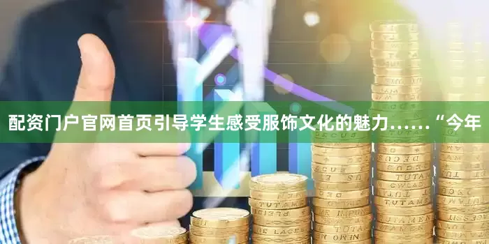 配资门户官网首页引导学生感受服饰文化的魅力……“今年