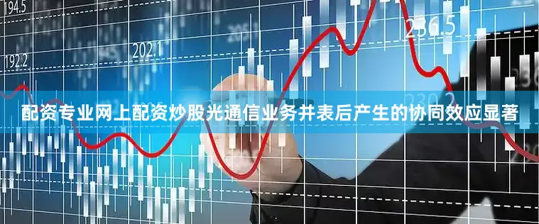配资专业网上配资炒股光通信业务并表后产生的协同效应显著
