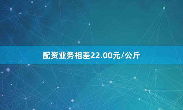 配资业务相差22.00元/公斤