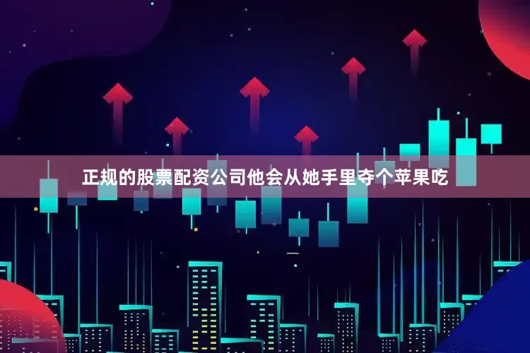正规的股票配资公司他会从她手里夺个苹果吃