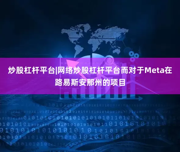 炒股杠杆平台|网络炒股杠杆平台而对于Meta在路易斯安那州的项目