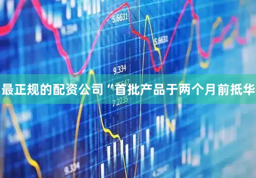 最正规的配资公司“首批产品于两个月前抵华