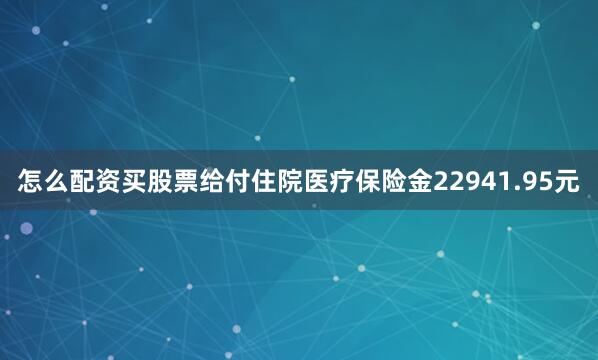 怎么配资买股票给付住院医疗保险金22941.95元