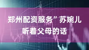 郑州配资服务”苏婉儿听着父母的话