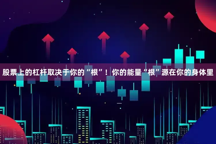 股票上的杠杆取决于你的“根”！你的能量“根”源在你的身体里
