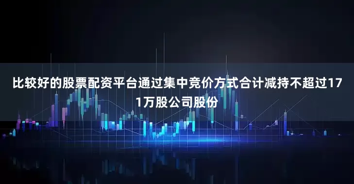 比较好的股票配资平台通过集中竞价方式合计减持不超过171万股公司股份