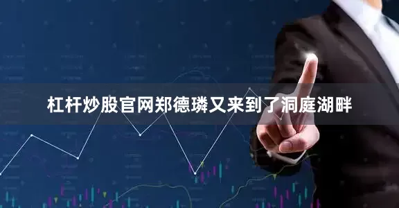 杠杆炒股官网郑德璘又来到了洞庭湖畔
