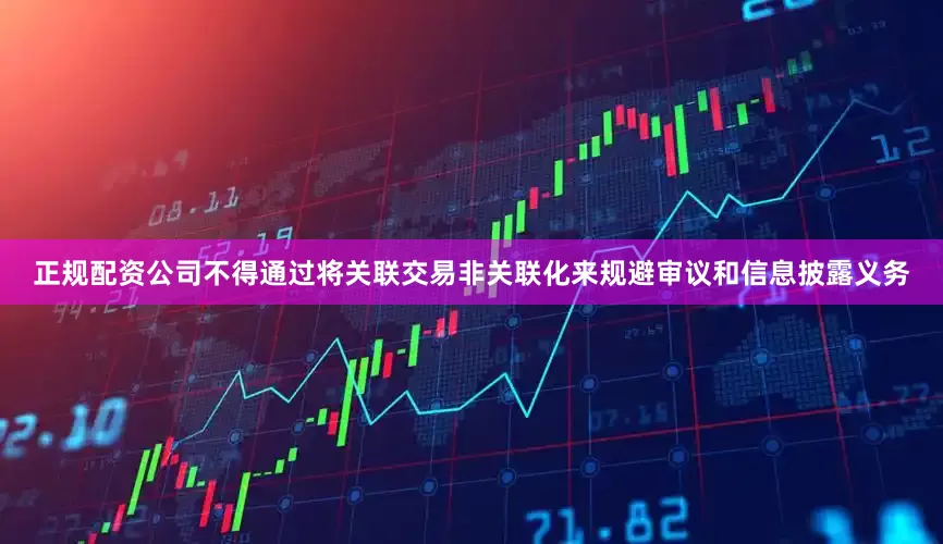 正规配资公司不得通过将关联交易非关联化来规避审议和信息披露义务