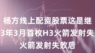 杨方线上配资股票这是继2023年3月首枚H3火箭发射失败后
