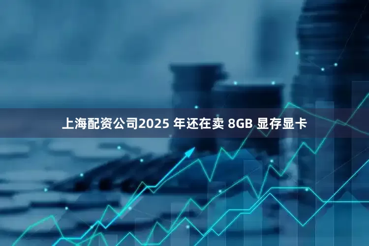 上海配资公司2025 年还在卖 8GB 显存显卡